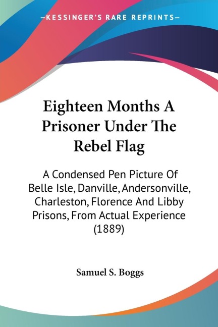 Eighteen Months A Prisoner Under The Rebel Flag: A Condensed Pen Picture Of Belle Isle, Danville, Andersonville, Charleston, Florence And Libby Prisons, From Actual Experience (1889)
