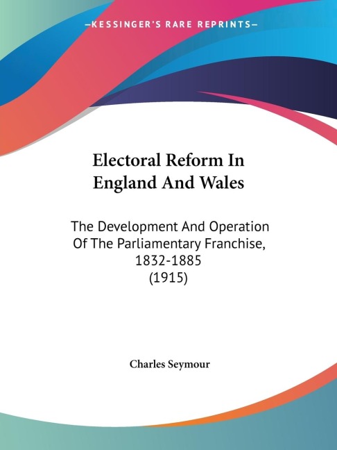 Electoral Reform In England And Wales: The Development And Operation Of The Parliamentary Franchise, 1832-1885 (1915)