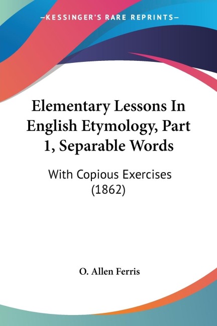 Elementary Lessons In English Etymology, Part 1, Separable Words: With Copious Exercises (1862)