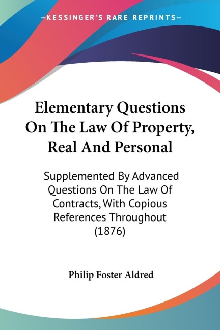 Elementary Questions On The Law Of Property, Real And Personal: Supplemented By Advanced Questions On The Law Of Contracts, With Copious References Throughout (1876)