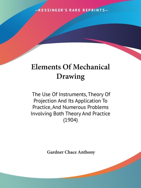 Elements Of Mechanical Drawing: The Use Of Instruments, Theory Of Projection And Its Application To Practice, And Numerous Problems Involving Both Theory And Practice (1904)
