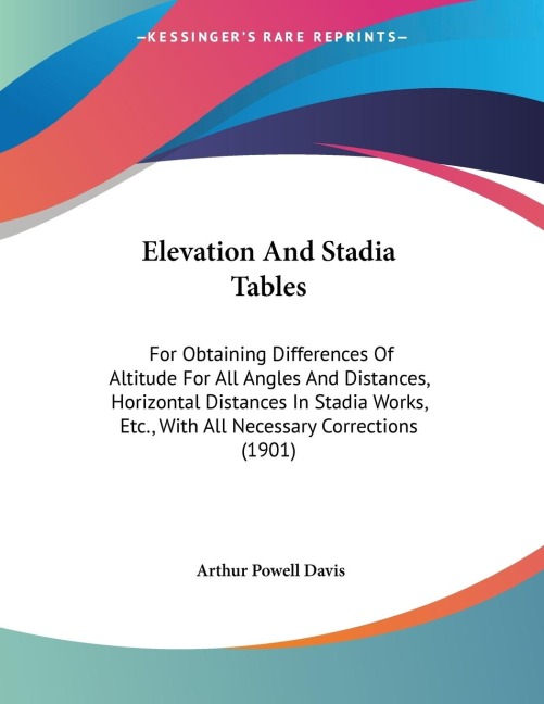 Elevation And Stadia Tables: For Obtaining Differences Of Altitude For All Angles And Distances, Horizontal Distances In Stadia Works, Etc., With All Necessary Corrections (1901)