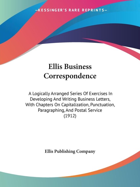 Ellis Business Correspondence: A Logically Arranged Series Of Exercises In Developing And Writing Business Letters, With Chapters On Capitalization, Punctuation, Paragraphing, And Postal Service (1912)