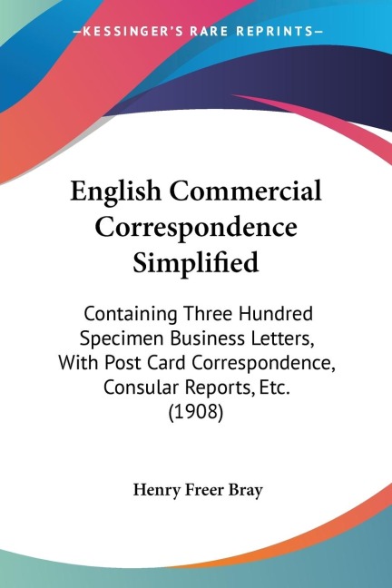 English Commercial Correspondence Simplified: Containing Three Hundred Specimen Business Letters, With Post Card Correspondence, Consular Reports, Etc. (1908)