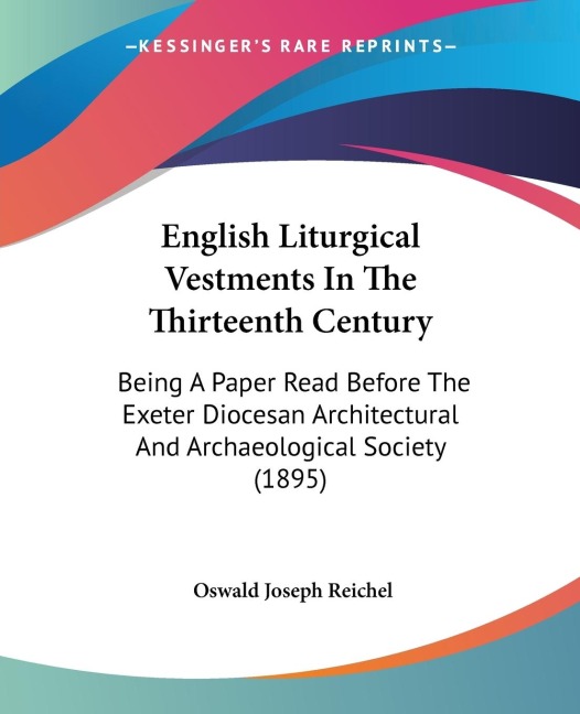 English Liturgical Vestments In The Thirteenth Century: Being A Paper Read Before The Exeter Diocesan Architectural And Archaeological Society (1895)
