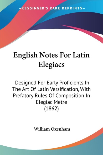 English Notes For Latin Elegiacs: Designed For Early Proficients In The Art Of Latin Versification, With Prefatory Rules Of Composition In Elegiac Metre (1862)