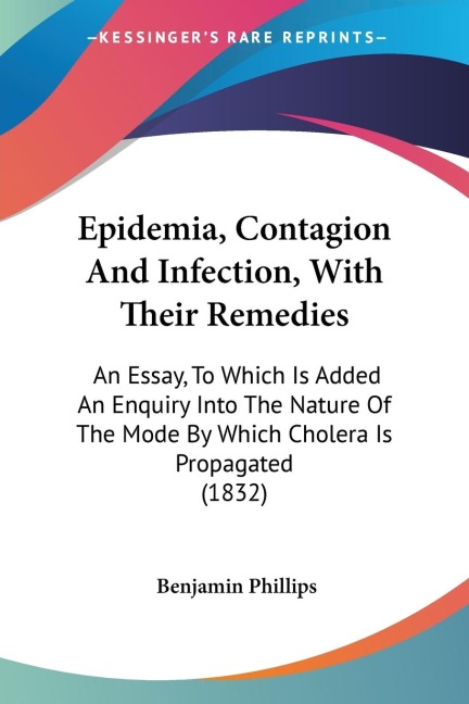Epidemia, Contagion And Infection, With Their Remedies: An Essay, To Which Is Added An Enquiry Into The Nature Of The Mode By Which Cholera Is Propagated (1832)