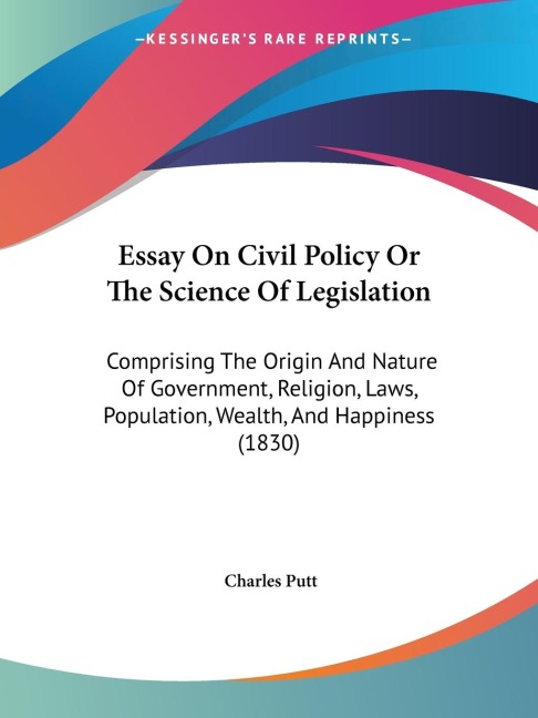 Essay On Civil Policy Or The Science Of Legislation: Comprising The Origin And Nature Of Government, Religion, Laws, Population, Wealth, And Happiness (1830)