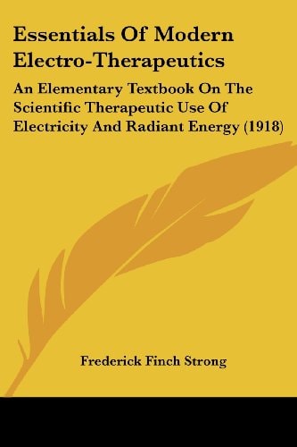 Essentials Of Modern Electro-Therapeutics An Elementary Textbook On The Scientific Therapeutic Use Of Electricity And Radiant Energy (1918)
