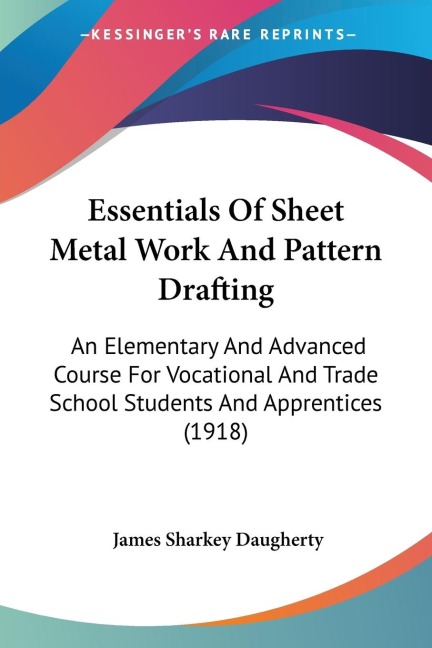 Essentials Of Sheet Metal Work And Pattern Drafting: An Elementary And Advanced Course For Vocational And Trade School Students And Apprentices (1918)