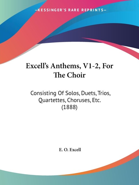 Excells Anthems, V1-2, For The Choir: Consisting Of Solos, Duets, Trios, Quartettes, Choruses, Etc. (1888)