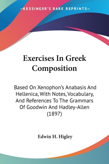 Exercises In Greek Composition: Based On Xenophons Anabasis And Hellenica, With Notes, Vocabulary, And References To The Grammars Of Goodwin And Hadley-Allen (1897)