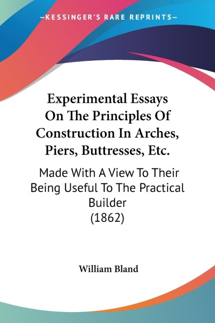 Experimental Essays On The Principles Of Construction In Arches, Piers, Buttresses, Etc.: Made With A View To Their Being Useful To The Practical Builder (1862)