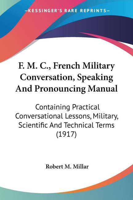 F. M. C., French Military Conversation, Speaking And Pronouncing Manual: Containing Practical Conversational Lessons, Military, Scientific And Technical Terms (1917)