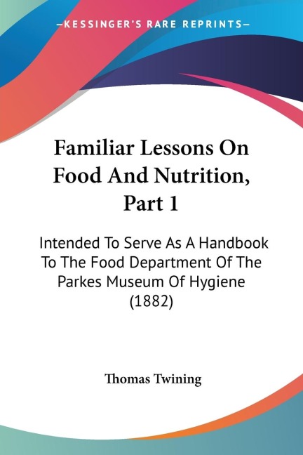 Familiar Lessons On Food And Nutrition, Part 1: Intended To Serve As A Handbook To The Food Department Of The Parkes Museum Of Hygiene (1882)