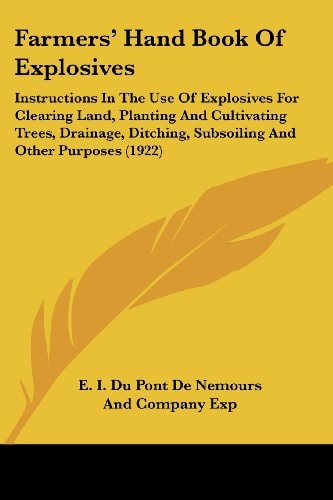 Farmers' Hand Book Of Explosives Instructions In The Use Of Explosives For Clearing Land, Planting And Cultivating Trees, Drainage, Ditching, Subsoiling And Other Purposes (1922)