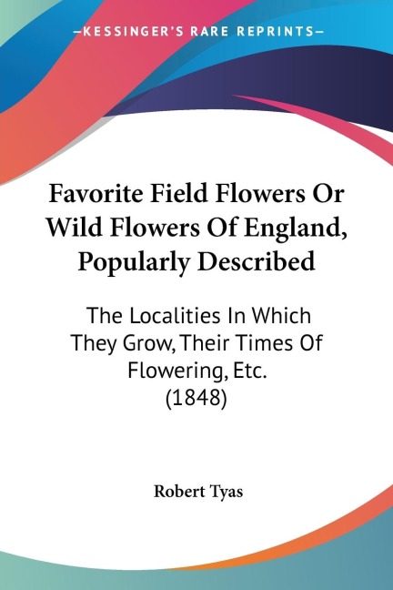 Favorite Field Flowers Or Wild Flowers Of England, Popularly Described: The Localities In Which They Grow, Their Times Of Flowering, Etc. (1848)