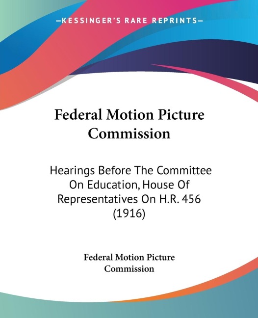 Federal Motion Picture Commission: Hearings Before The Committee On Education, House Of Representatives On H.R. 456 (1916)