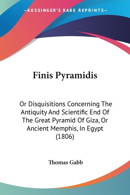 Finis Pyramidis: Or Disquisitions Concerning The Antiquity And Scientific End Of The Great Pyramid Of Giza, Or Ancient Memphis, In Egypt (1806)
