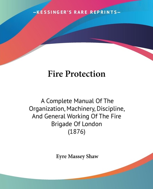 Fire Protection: A Complete Manual Of The Organization, Machinery, Discipline, And General Working Of The Fire Brigade Of London (1876)