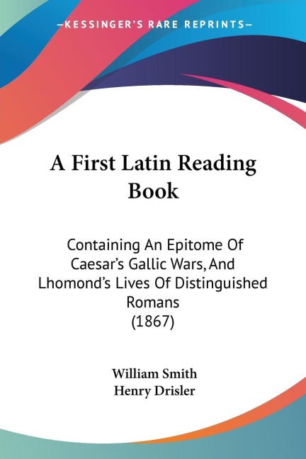 A First Latin Reading Book: Containing An Epitome Of Caesars Gallic Wars, And Lhomonds Lives Of Distinguished Romans (1867)