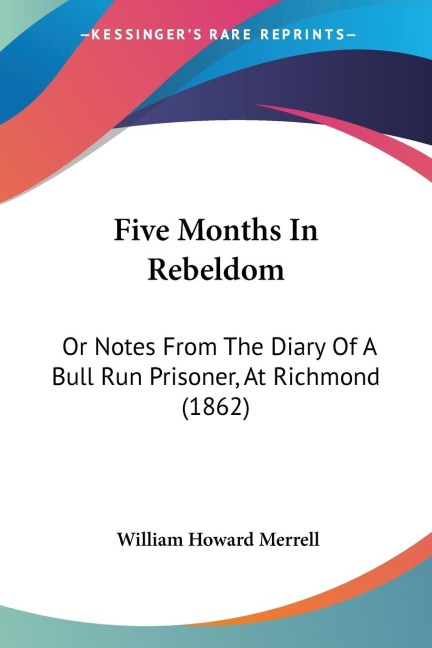 Five Months In Rebeldom: Or Notes From The Diary Of A Bull Run Prisoner, At Richmond (1862)