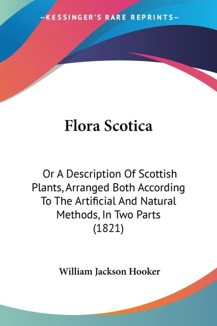 Flora Scotica: Or A Description Of Scottish Plants, Arranged Both According To The Artificial And Natural Methods, In Two Parts (1821)