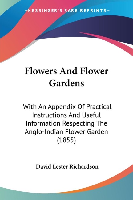 Flowers And Flower Gardens: With An Appendix Of Practical Instructions And Useful Information Respecting The Anglo-Indian Flower Garden (1855)