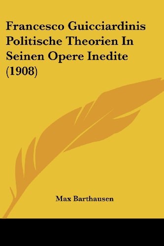 Francesco Guicciardinis Politische Theorien In Seinen Opere Inedite (1908)