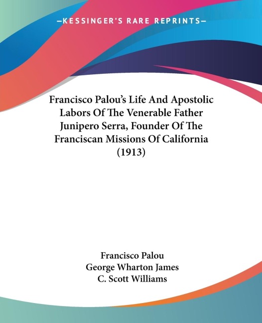Francisco Palous Life And Apostolic Labors Of The Venerable Father Junipero Serra, Founder Of The Franciscan Missions Of California (1913)