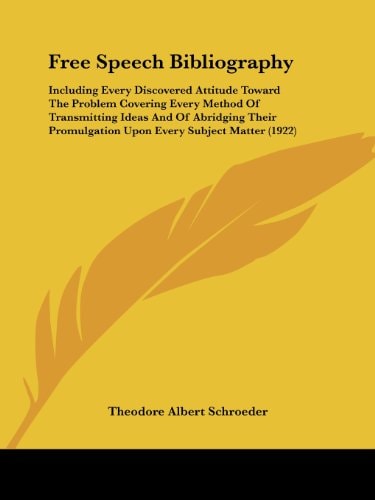 Free Speech Bibliography Including Every Discovered Attitude Toward The Problem Covering Every Method Of Transmitting Ideas And Of Abridging Their Promulgation Upon Every Subject Matter (1922)