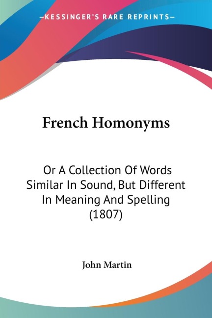 French Homonyms: Or A Collection Of Words Similar In Sound, But Different In Meaning And Spelling (1807)