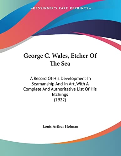 George C. Wales, Etcher Of The Sea A Record Of His Development In Seamanship And In Art, With A Complete And Authoritative List Of His Etchings (1922)
