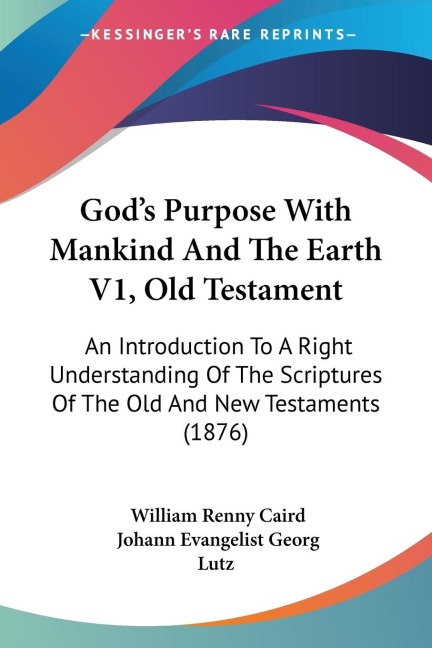 Gods Purpose With Mankind And The Earth V1, Old Testament: An Introduction To A Right Understanding Of The Scriptures Of The Old And New Testaments (1876)