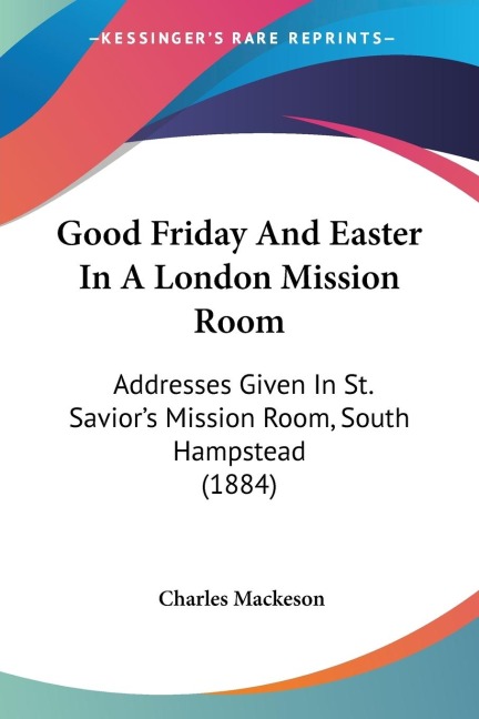 Good Friday And Easter In A London Mission Room: Addresses Given In St. Saviors Mission Room, South Hampstead (1884)