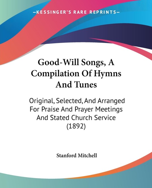 Good-Will Songs, A Compilation Of Hymns And Tunes: Original, Selected, And Arranged For Praise And Prayer Meetings And Stated Church Service (1892)