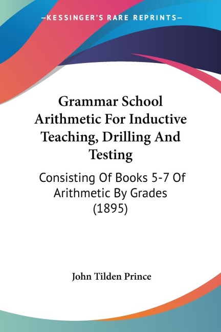 Grammar School Arithmetic For Inductive Teaching, Drilling And Testing: Consisting Of Books 5-7 Of Arithmetic By Grades (1895)