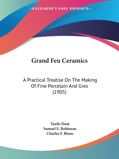 Grand Feu Ceramics: A Practical Treatise On The Making Of Fine Porcelain And Gres (1905)