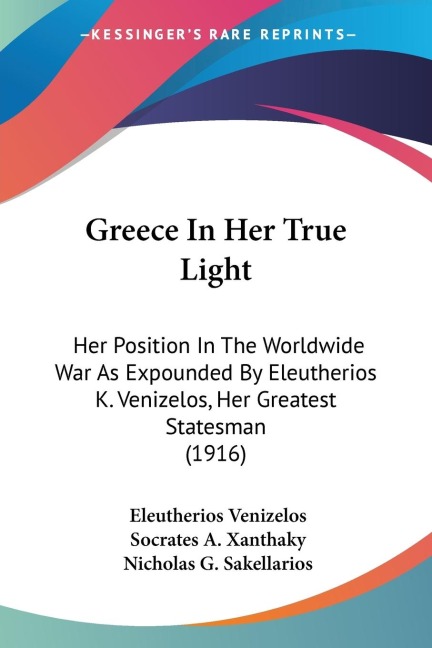 Greece In Her True Light: Her Position In The Worldwide War As Expounded By Eleutherios K. Venizelos, Her Greatest Statesman (1916)