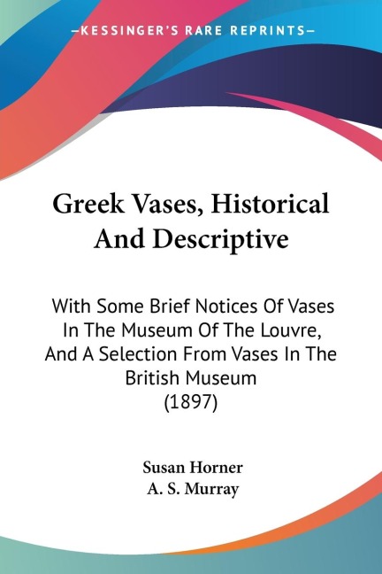 Greek Vases, Historical And Descriptive: With Some Brief Notices Of Vases In The Museum Of The Louvre, And A Selection From Vases In The British Museum (1897)