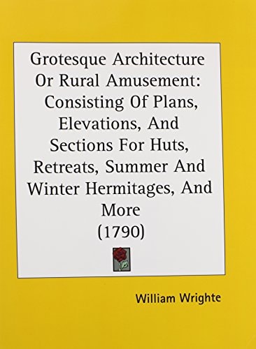 Grotesque Architecture, Or, Rural Amusement ; Consisting of Plans, Elevations, and Sections, for Huts, Retreats, Hermitages, Terminaries, Grottos, Cascades, Baths, Mosques, Moresque Pavilions, Seats, Green Houses, &c....