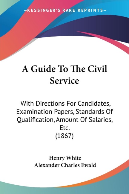 A Guide To The Civil Service: With Directions For Candidates, Examination Papers, Standards Of Qualification, Amount Of Salaries, Etc. (1867)