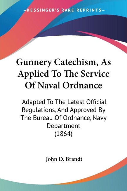 Gunnery Catechism, As Applied To The Service Of Naval Ordnance: Adapted To The Latest Official Regulations, And Approved By The Bureau Of Ordnance, Navy Department (1864)