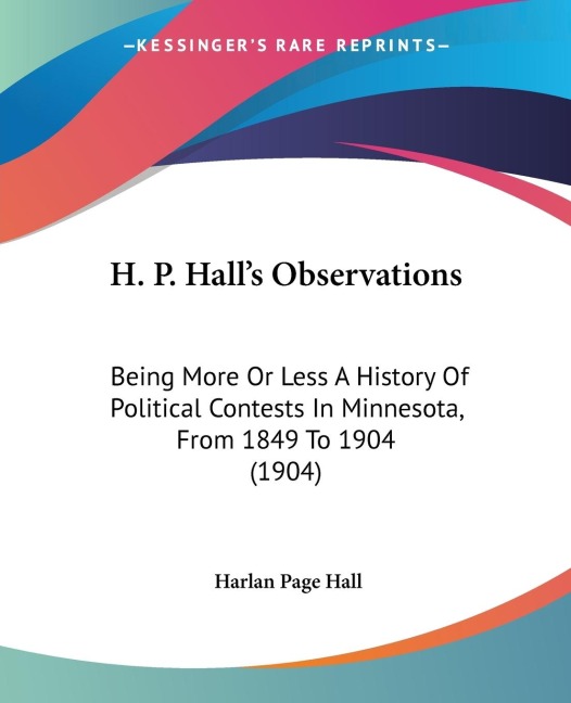 H. P. Halls Observations: Being More Or Less A History Of Political Contests In Minnesota, From 1849 To 1904 (1904)