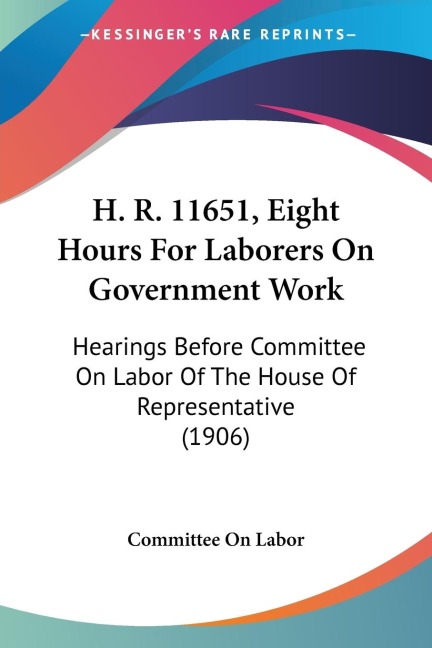 H. R. 11651, Eight Hours For Laborers On Government Work: Hearings Before Committee On Labor Of The House Of Representative (1906)