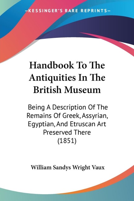 Handbook To The Antiquities In The British Museum: Being A Description Of The Remains Of Greek, Assyrian, Egyptian, And Etruscan Art Preserved There (1851)