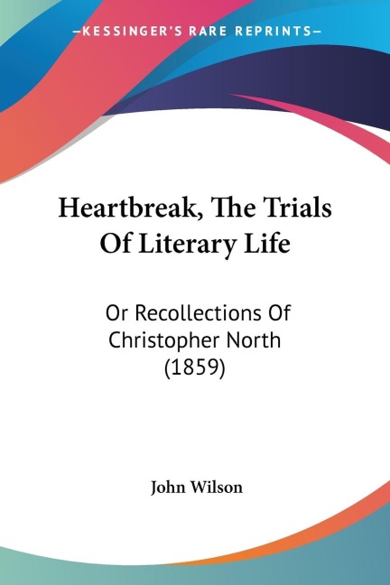 Heartbreak, The Trials Of Literary Life: Or Recollections Of Christopher North (1859)