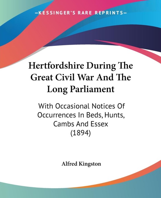 Hertfordshire During The Great Civil War And The Long Parliament: With Occasional Notices Of Occurrences In Beds, Hunts, Cambs And Essex (1894)