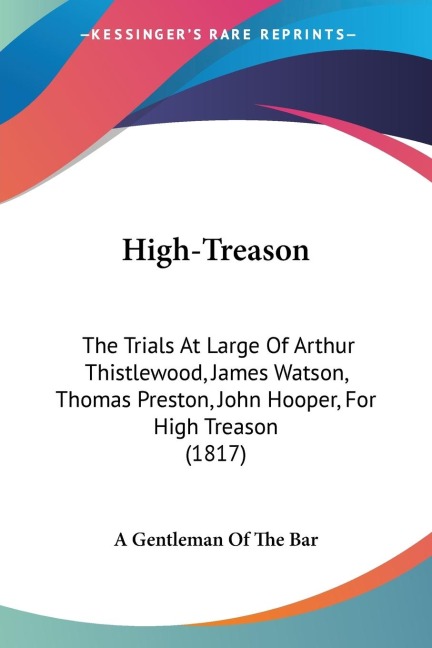 High-Treason: The Trials At Large Of Arthur Thistlewood, James Watson, Thomas Preston, John Hooper, For High Treason (1817)