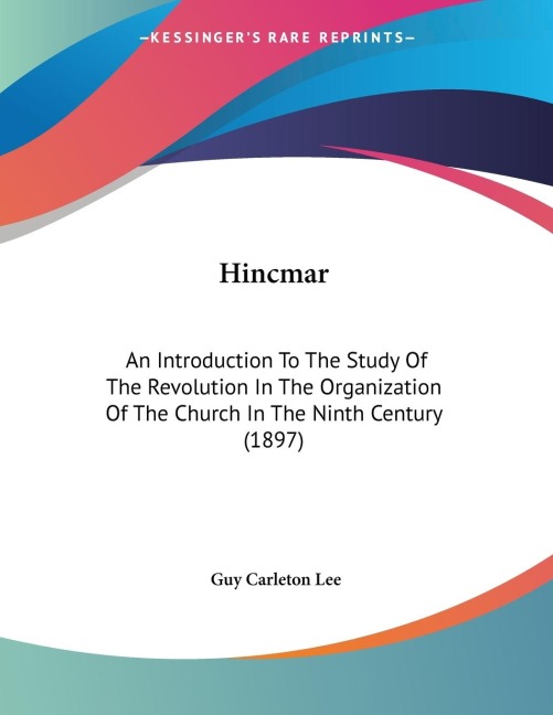 Hincmar: An Introduction To The Study Of The Revolution In The Organization Of The Church In The Ninth Century (1897)